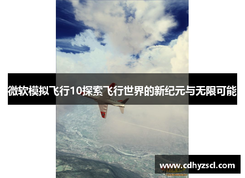 微软模拟飞行10探索飞行世界的新纪元与无限可能 微软模拟飞行10探索飞行世界的新纪元与无限可能