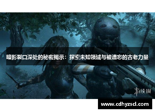 暗影裂口深处的秘密揭示：探索未知领域与被遗忘的古老力量